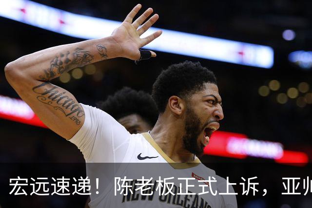 宏远速递！陈老板正式上诉，亚帅透露输球原因，胡明轩深夜发声！